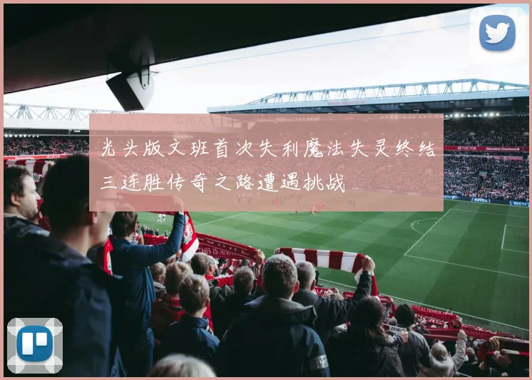 光头版文班首次失利魔法失灵终结三连胜传奇之路遭遇挑战