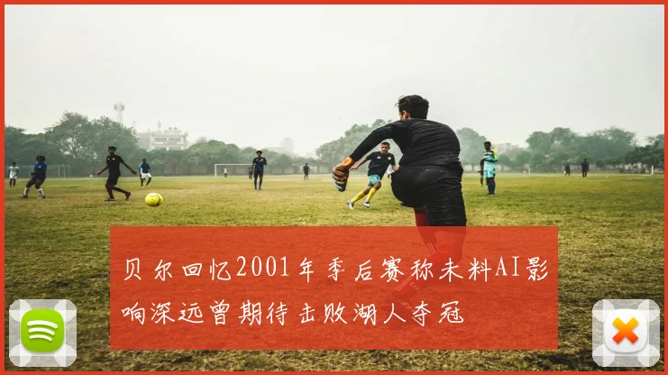 贝尔回忆2001年季后赛称未料AI影响深远曾期待击败湖人夺冠