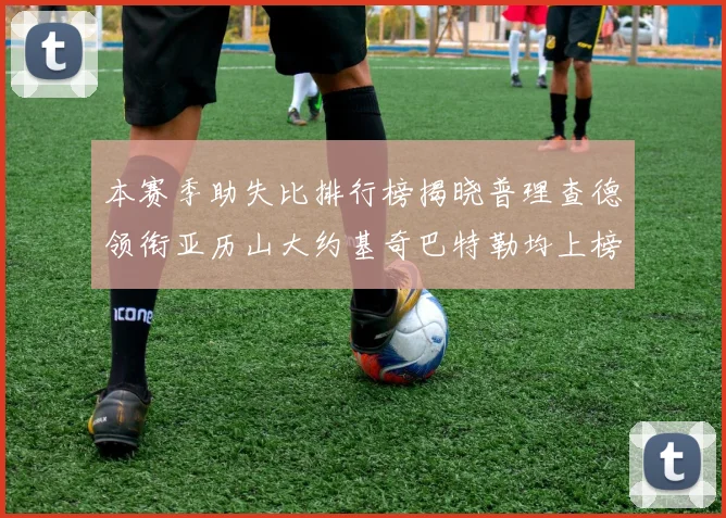 本赛季助失比排行榜揭晓普理查德领衔亚历山大约基奇巴特勒均上榜