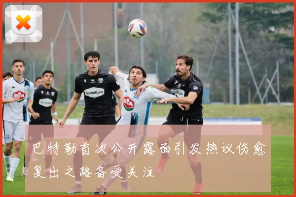 巴特勒首次公开露面引发热议伤愈复出之路备受关注