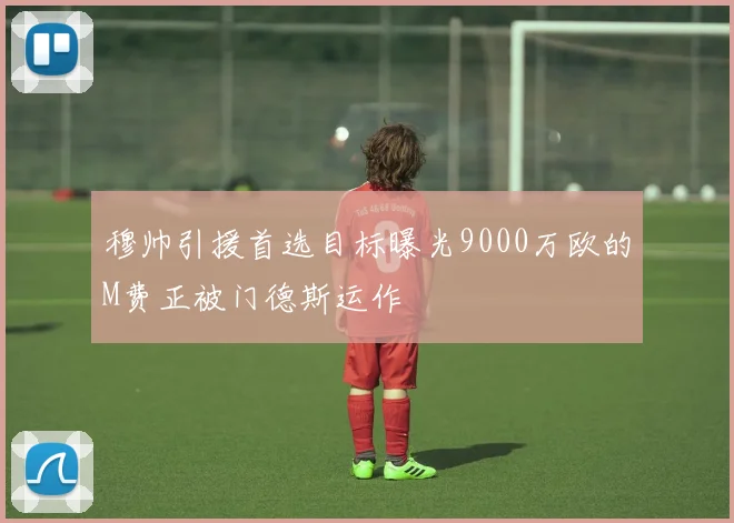 穆帅引援首选目标曝光9000万欧的M费正被门德斯运作