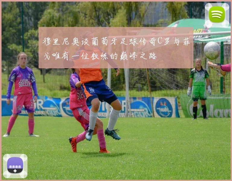 穆里尼奥谈葡萄牙足球传奇C罗与菲戈唯有一位教练的巅峰之路