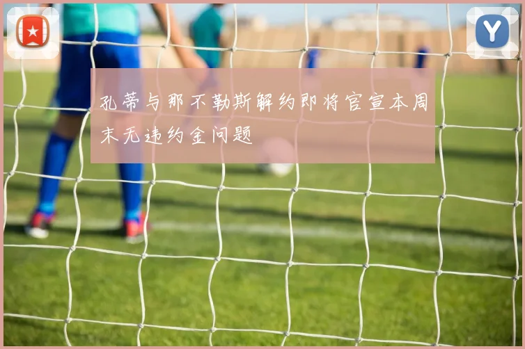 孔蒂与那不勒斯解约即将官宣本周末无违约金问题