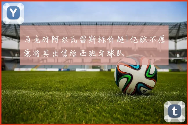 马竞对阿尔瓦雷斯标价超1亿欧不愿意将其出售给西班牙球队