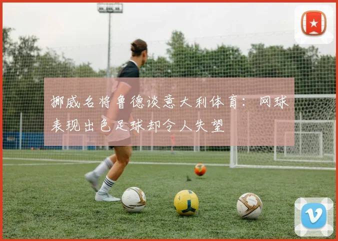 挪威名将鲁德谈意大利体育：网球表现出色足球却令人失望
