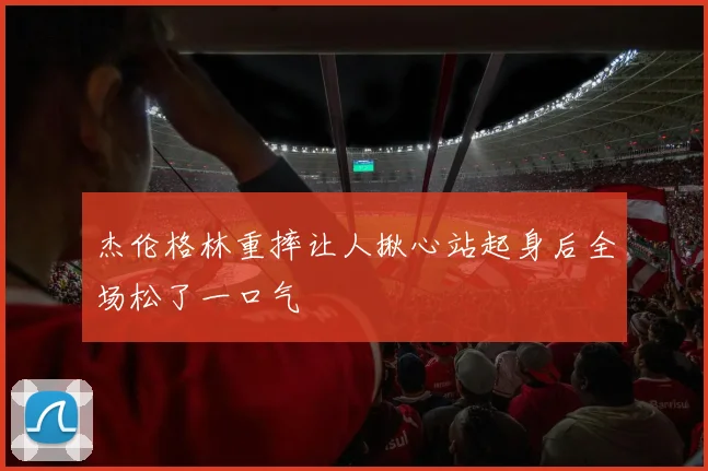 杰伦格林重摔让人揪心站起身后全场松了一口气