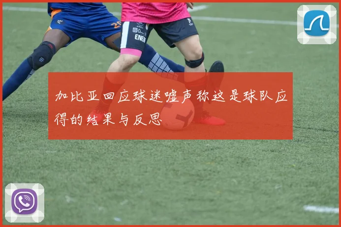 加比亚回应球迷嘘声称这是球队应得的结果与反思