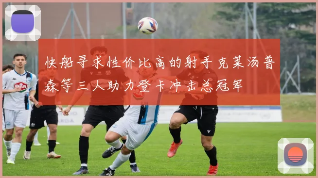 快船寻求性价比高的射手克莱汤普森等三人助力登卡冲击总冠军