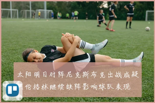 太阳明日对阵尼克斯布克出战成疑杰伦格林继续缺阵影响球队表现