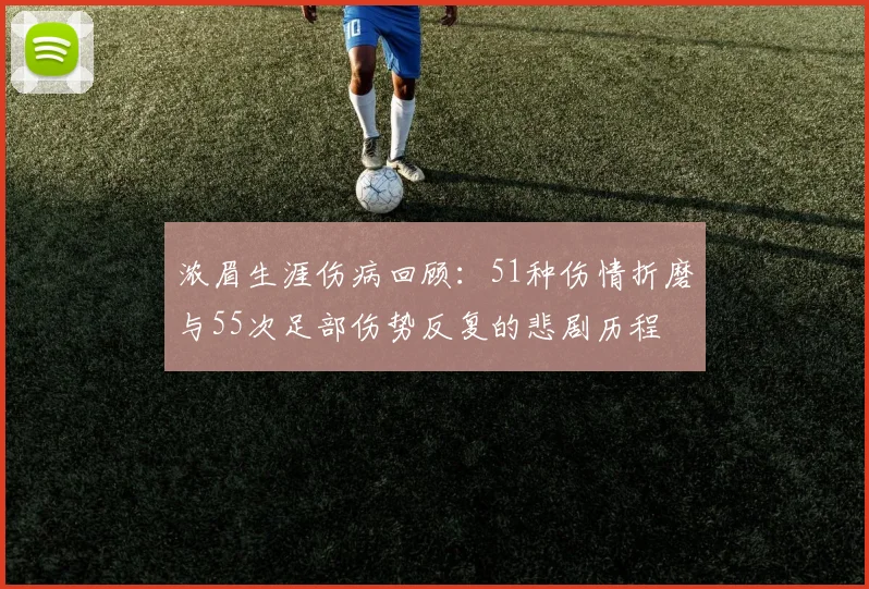 浓眉生涯伤病回顾：51种伤情折磨与55次足部伤势反复的悲剧历程