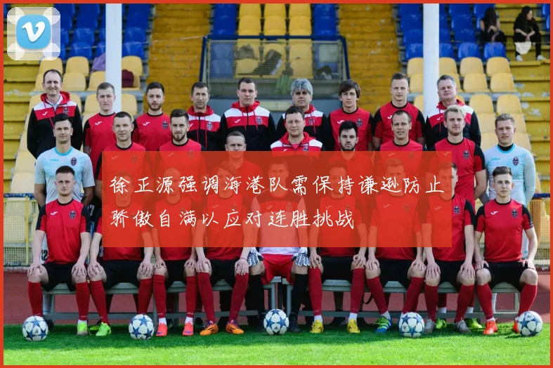 徐正源强调海港队需保持谦逊防止骄傲自满以应对连胜挑战